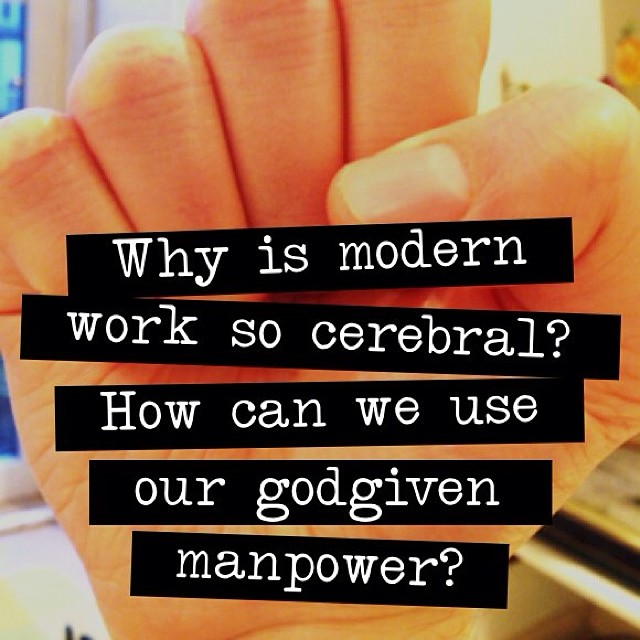 Why is modern work so cerebral? How can we use our godgiven manpower?